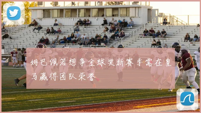 姆巴佩若想争金球奖新赛季需在皇马赢得团队荣誉