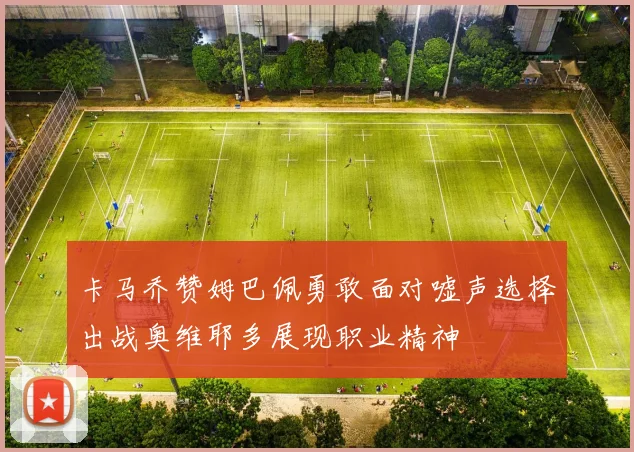 卡马乔赞姆巴佩勇敢面对嘘声选择出战奥维耶多展现职业精神