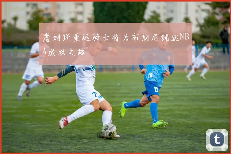 詹姆斯重返骑士将为布朗尼铺就NBA成功之路