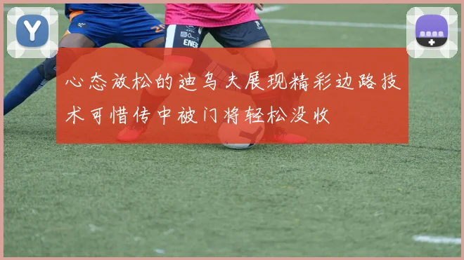心态放松的迪乌夫展现精彩边路技术可惜传中被门将轻松没收