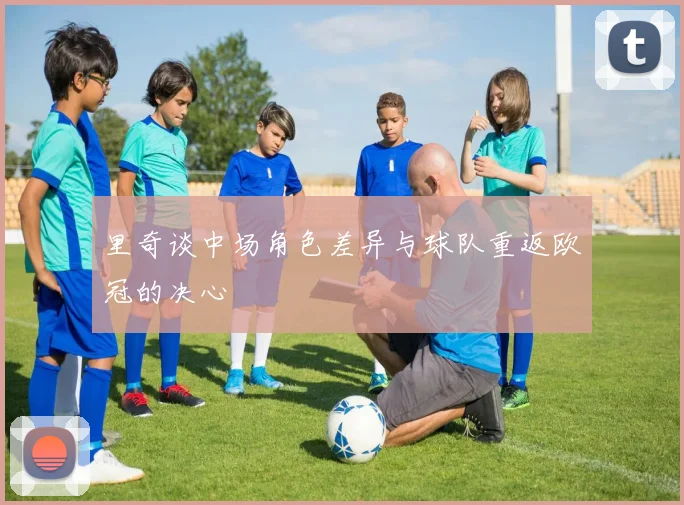 里奇谈中场角色差异与球队重返欧冠的决心