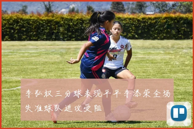 李弘权三分球表现平平李添荣全场失准球队进攻受阻