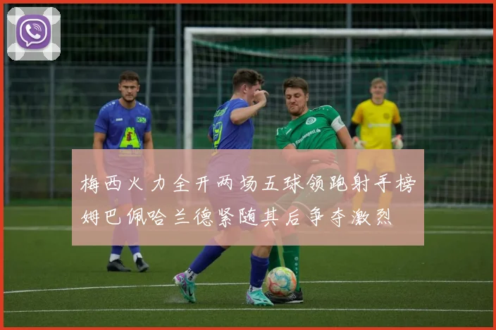 梅西火力全开两场五球领跑射手榜姆巴佩哈兰德紧随其后争夺激烈