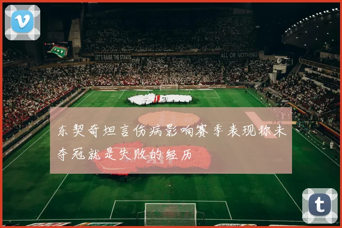 东契奇坦言伤病影响赛季表现称未夺冠就是失败的经历
