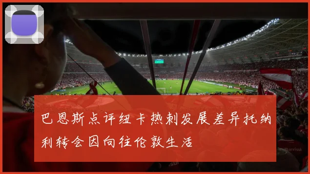 巴恩斯点评纽卡热刺发展差异托纳利转会因向往伦敦生活