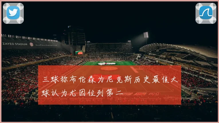 三球称布伦森为尼克斯历史最佳大球认为尤因位列第二