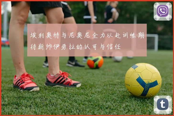 埃利奥特与尼奥尼全力以赴训练期待新帅伊劳拉的认可与信任