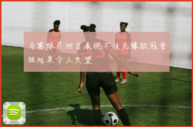 马赛球员坦言表现不佳无缘欧冠晋级结果令人失望