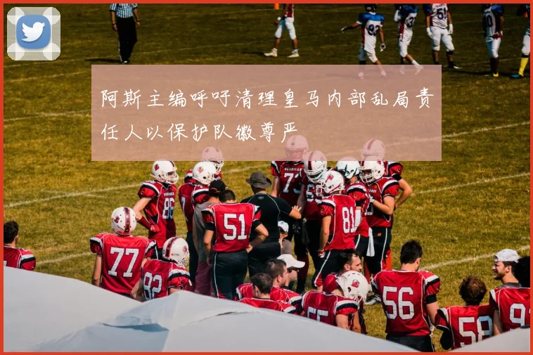 阿斯主编呼吁清理皇马内部乱局责任人以保护队徽尊严