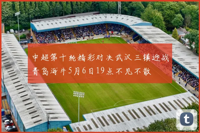 中超第十轮精彩对决武汉三镇迎战青岛海牛5月6日19点不见不散