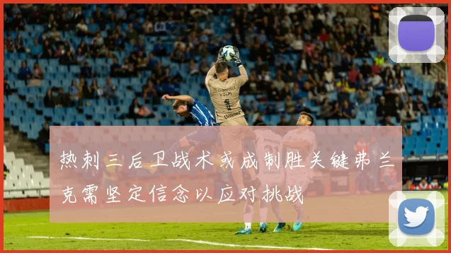 热刺三后卫战术或成制胜关键弗兰克需坚定信念以应对挑战