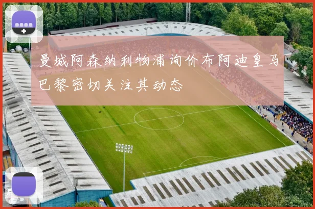 曼城阿森纳利物浦询价布阿迪皇马巴黎密切关注其动态