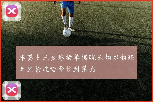 本赛季三分球榜单揭晓米切尔领跑库里紧追哈登位列第九