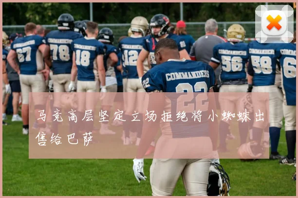 马竞高层坚定立场拒绝将小蜘蛛出售给巴萨