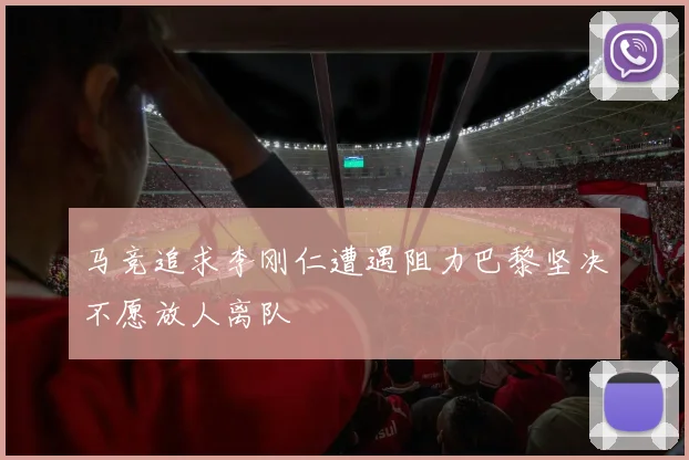 马竞追求李刚仁遭遇阻力巴黎坚决不愿放人离队