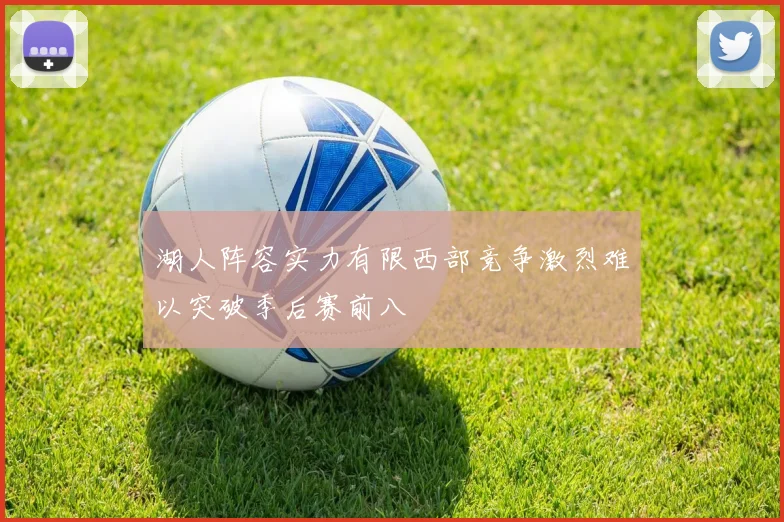 湖人阵容实力有限西部竞争激烈难以突破季后赛前八