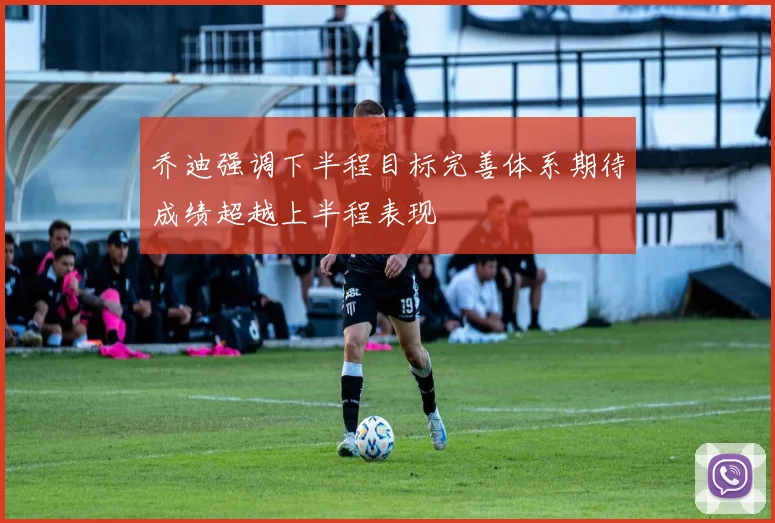乔迪强调下半程目标完善体系期待成绩超越上半程表现