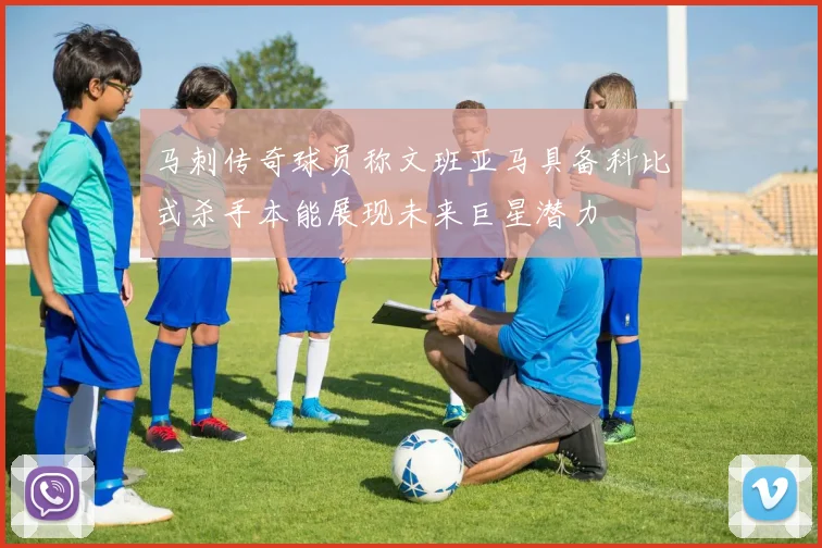 马刺传奇球员称文班亚马具备科比式杀手本能展现未来巨星潜力