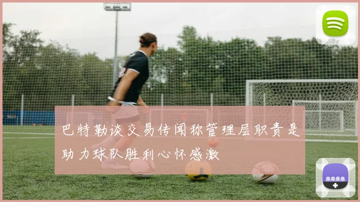 巴特勒谈交易传闻称管理层职责是助力球队胜利心怀感激