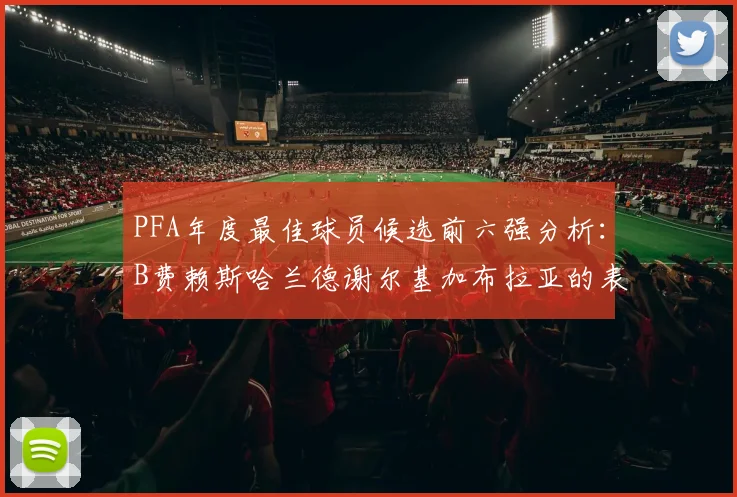 PFA年度最佳球员候选前六强分析：B费赖斯哈兰德谢尔基加布拉亚的表现对比