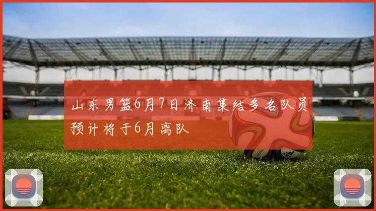 山东男篮6月7日济南集结多名队员预计将于6月离队
