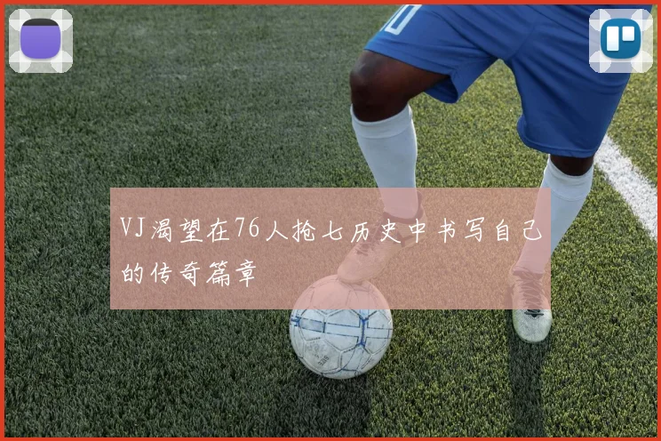 VJ渴望在76人抢七历史中书写自己的传奇篇章