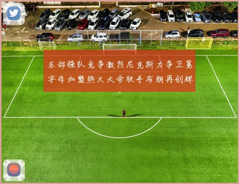 东部强队竞争激烈尼克斯力争卫冕字母加盟热火大帝联手布朗再创辉煌