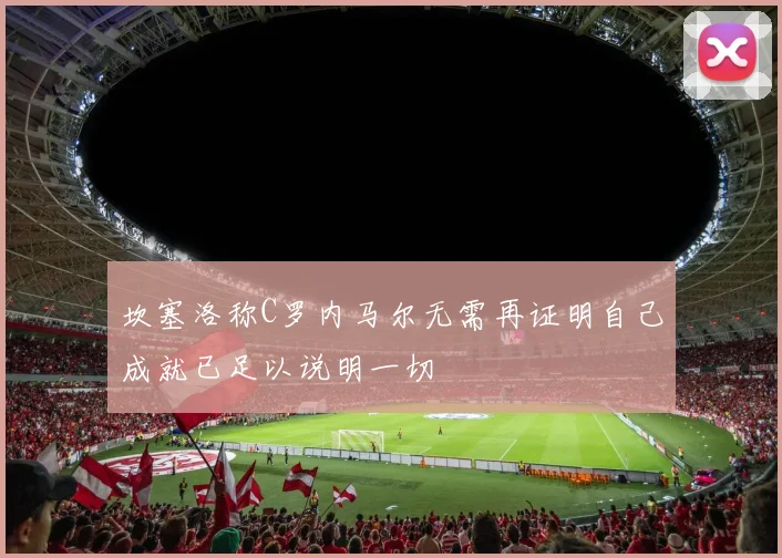 坎塞洛称C罗内马尔无需再证明自己成就已足以说明一切
