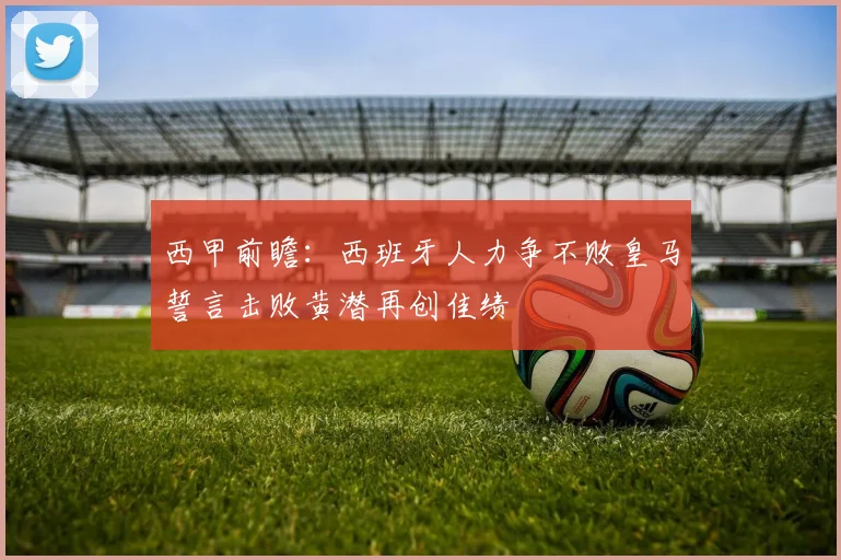 西甲前瞻：西班牙人力争不败皇马誓言击败黄潜再创佳绩