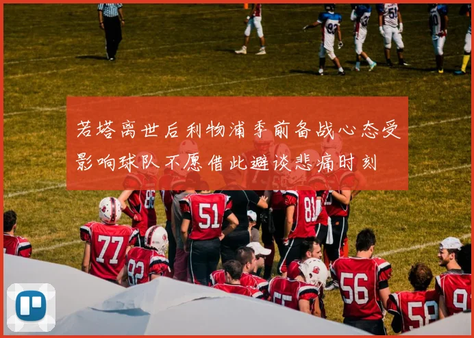 若塔离世后利物浦季前备战心态受影响球队不愿借此避谈悲痛时刻