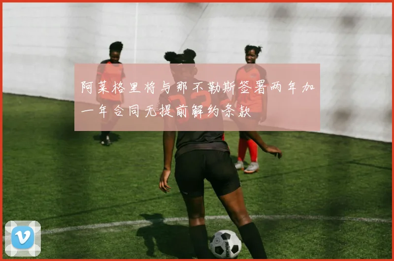 阿莱格里将与那不勒斯签署两年加一年合同无提前解约条款