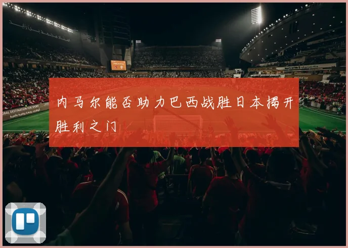 内马尔能否助力巴西战胜日本揭开胜利之门